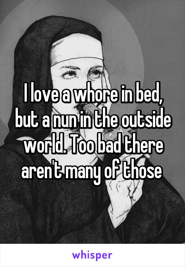 I love a whore in bed, but a nun in the outside world. Too bad there aren't many of those 