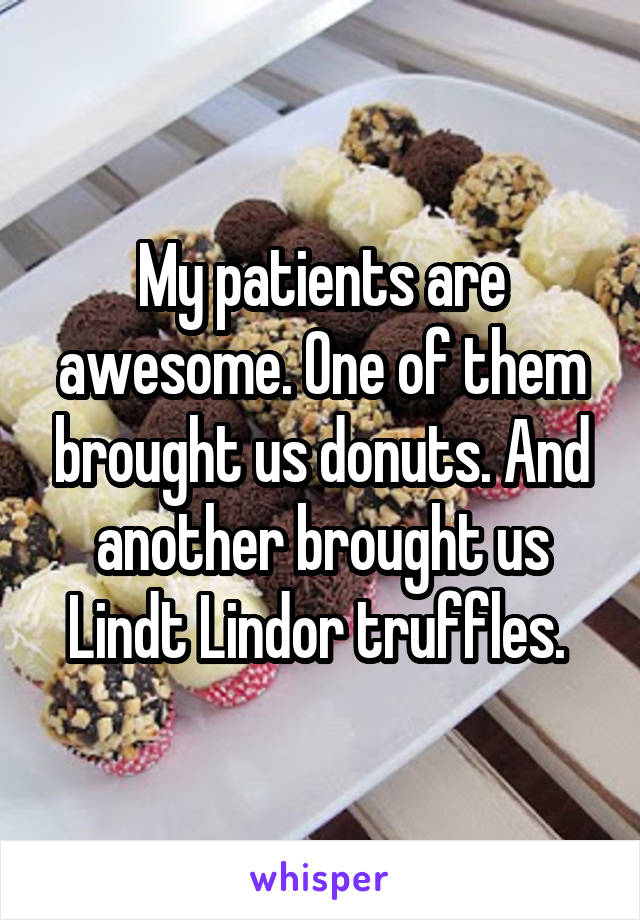 My patients are awesome. One of them brought us donuts. And another brought us Lindt Lindor truffles. 