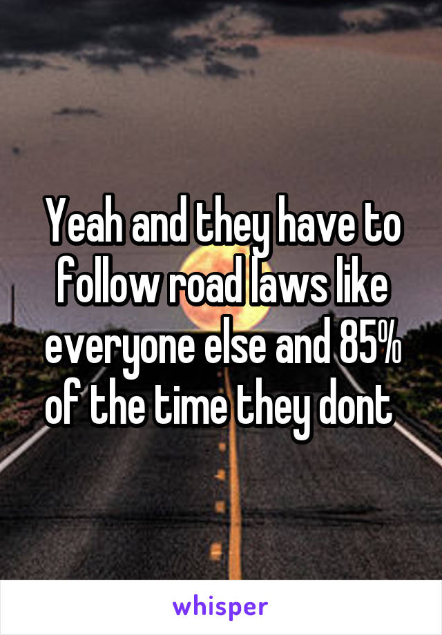 Yeah and they have to follow road laws like everyone else and 85% of the time they dont 