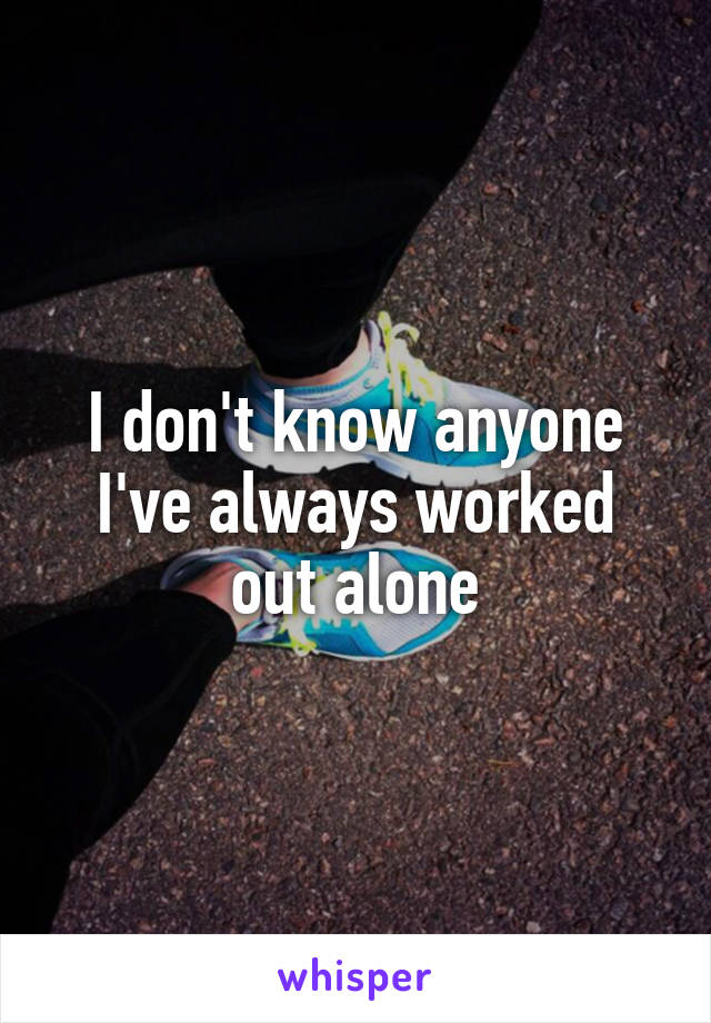 I don't know anyone I've always worked out alone