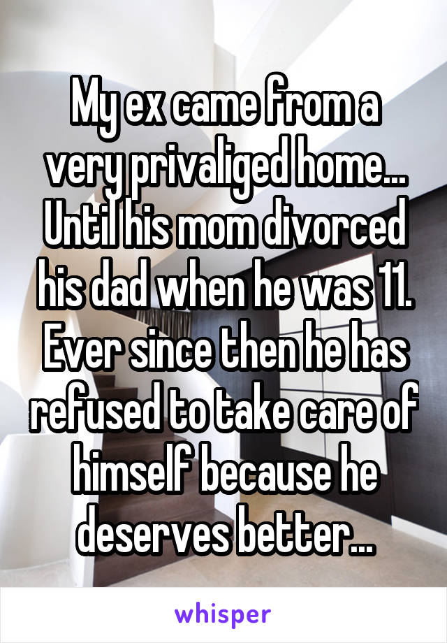 My ex came from a very privaliged home... Until his mom divorced his dad when he was 11. Ever since then he has refused to take care of himself because he deserves better...