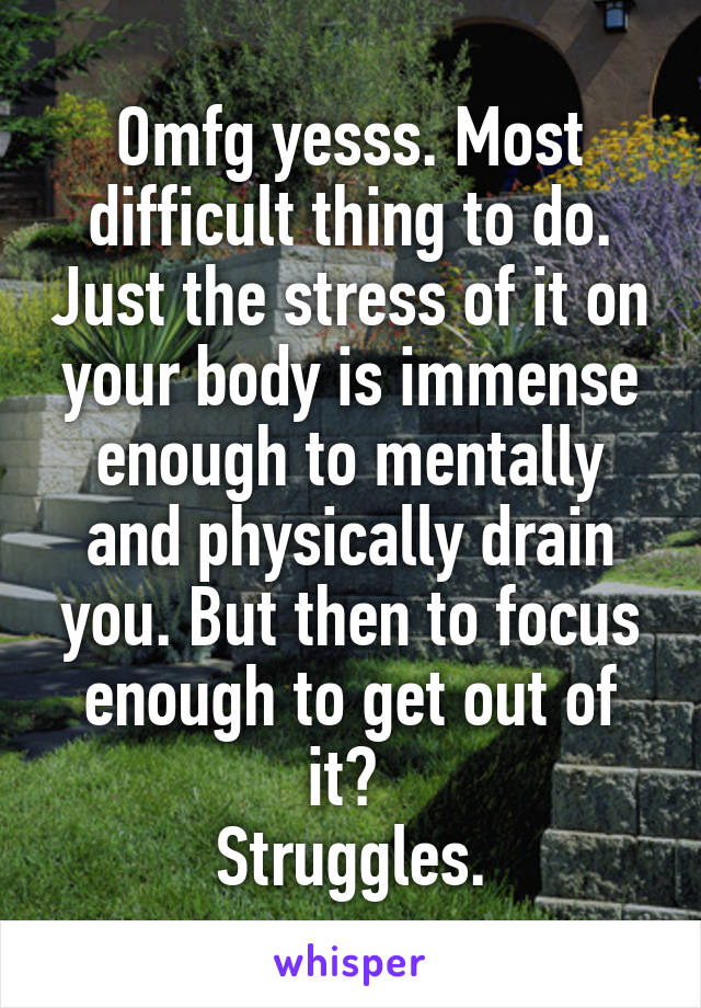 Omfg yesss. Most difficult thing to do. Just the stress of it on your body is immense enough to mentally and physically drain you. But then to focus enough to get out of it? 
Struggles.