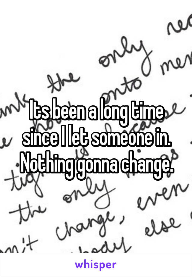 Its been a long time since I let someone in.
Nothing gonna change.