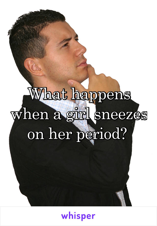 What happens when a girl sneezes on her period? 