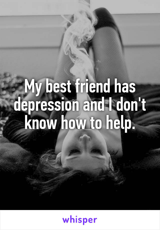 My best friend has depression and I don't know how to help.
