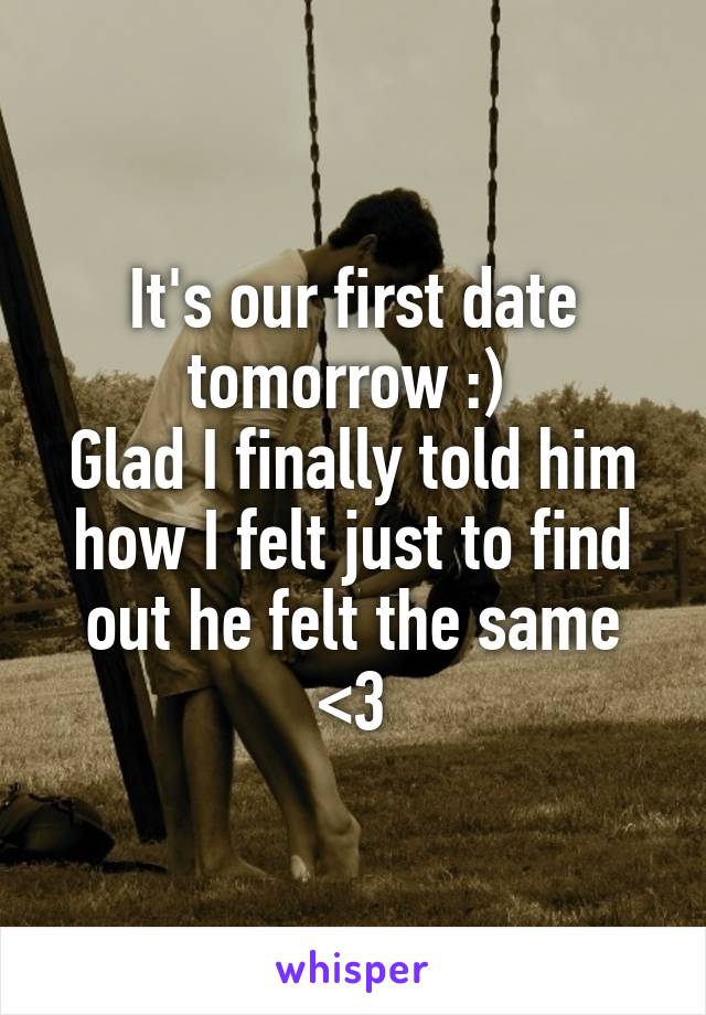 It's our first date tomorrow :) 
Glad I finally told him how I felt just to find out he felt the same <3