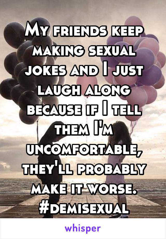 My friends keep making sexual jokes and I just laugh along because if I tell them I'm uncomfortable, they'll probably make it worse.
#demisexual