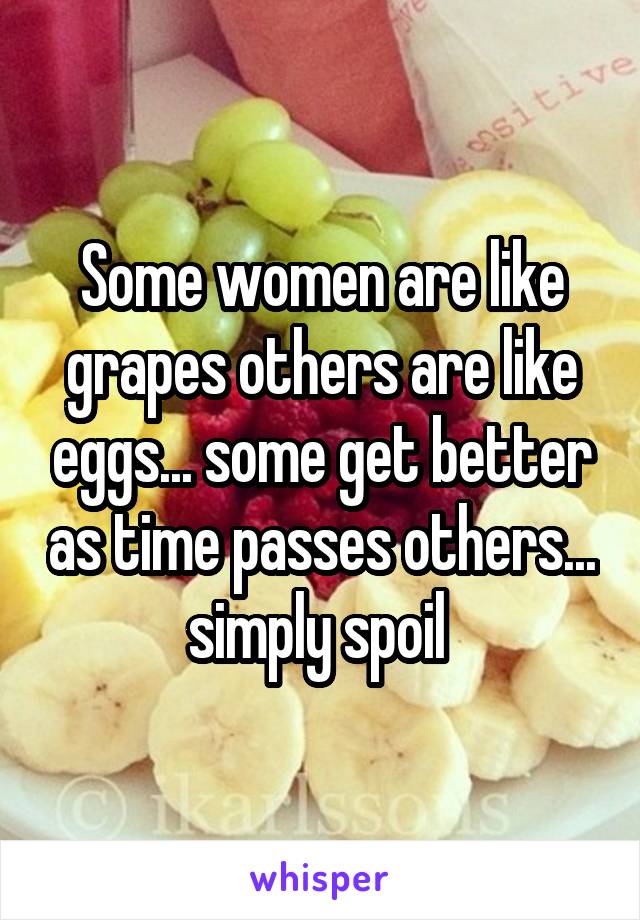 Some women are like grapes others are like eggs... some get better as time passes others... simply spoil 