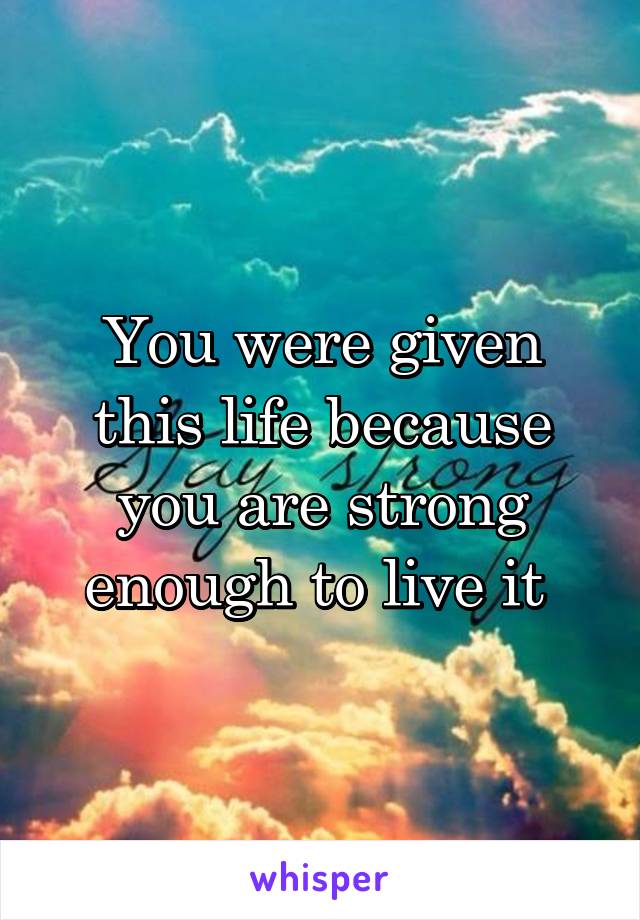 You were given this life because you are strong enough to live it 