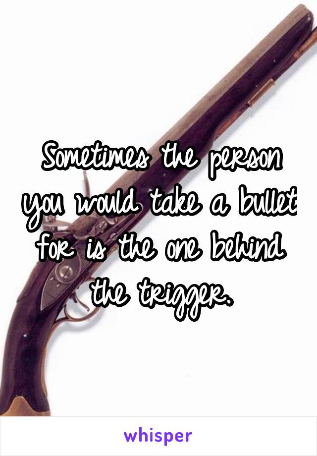 Sometimes the person you would take a bullet for is the one behind the trigger.