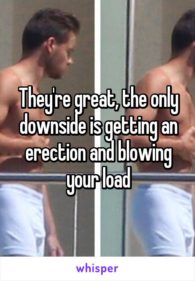 They're great, the only downside is getting an erection and blowing your load