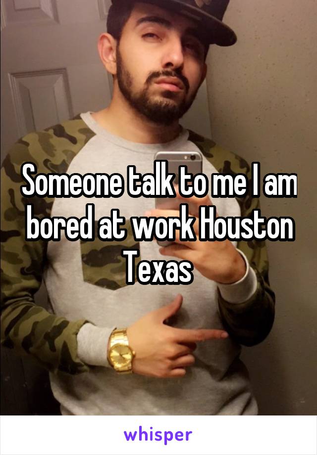 Someone talk to me I am bored at work Houston Texas 