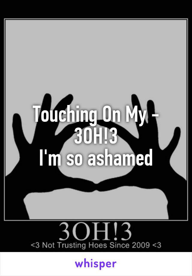 Touching On My - 3OH!3
I'm so ashamed