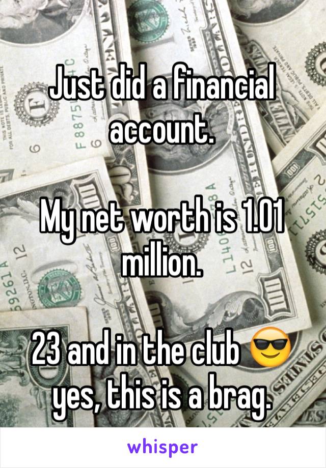 Just did a financial account.

My net worth is 1.01 million. 

23 and in the club 😎 yes, this is a brag. 