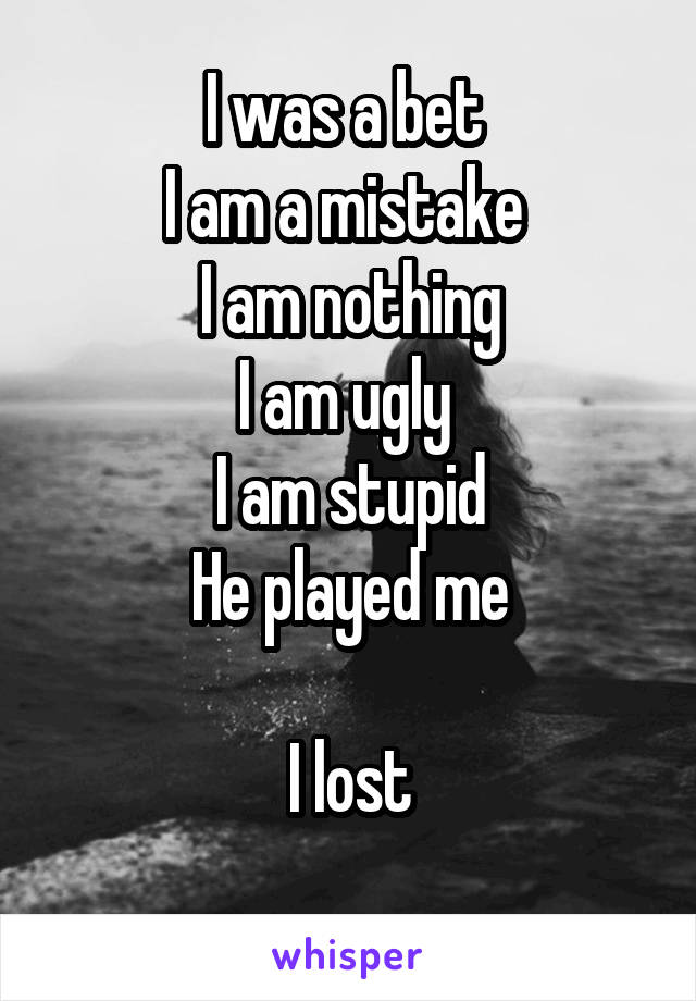 I was a bet 
I am a mistake 
I am nothing
I am ugly 
I am stupid
He played me

I lost
 