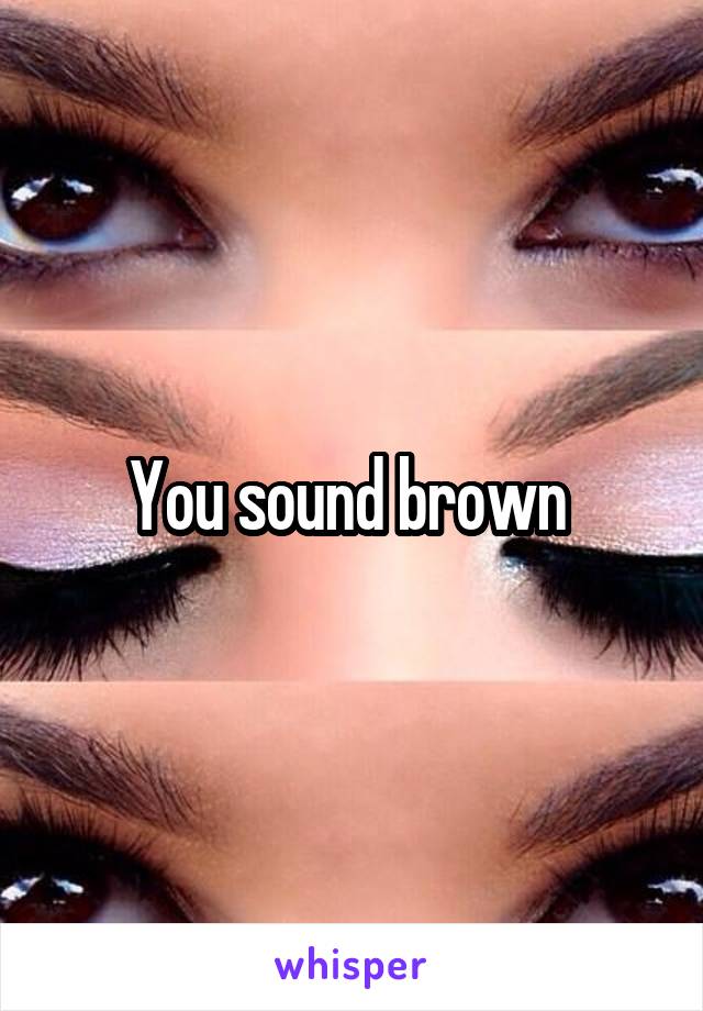 You sound brown 