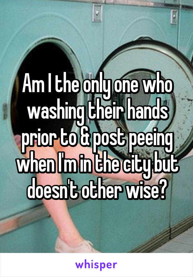 Am I the only one who washing their hands prior to & post peeing when I'm in the city but doesn't other wise?