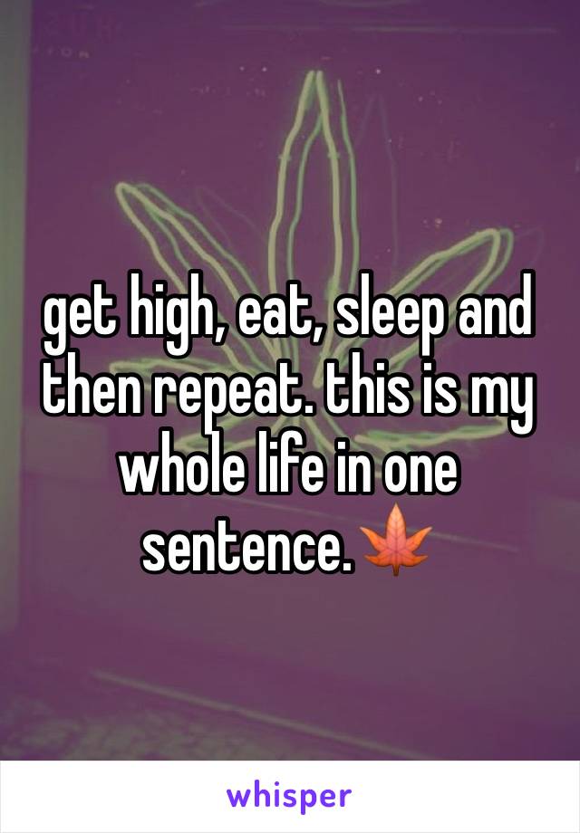 get high, eat, sleep and then repeat. this is my whole life in one sentence.🍁