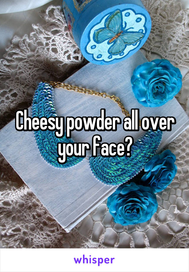 Cheesy powder all over your face?