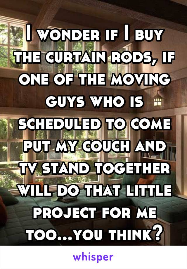 I wonder if I buy the curtain rods, if one of the moving guys who is scheduled to come put my couch and tv stand together will do that little project for me too...you think?