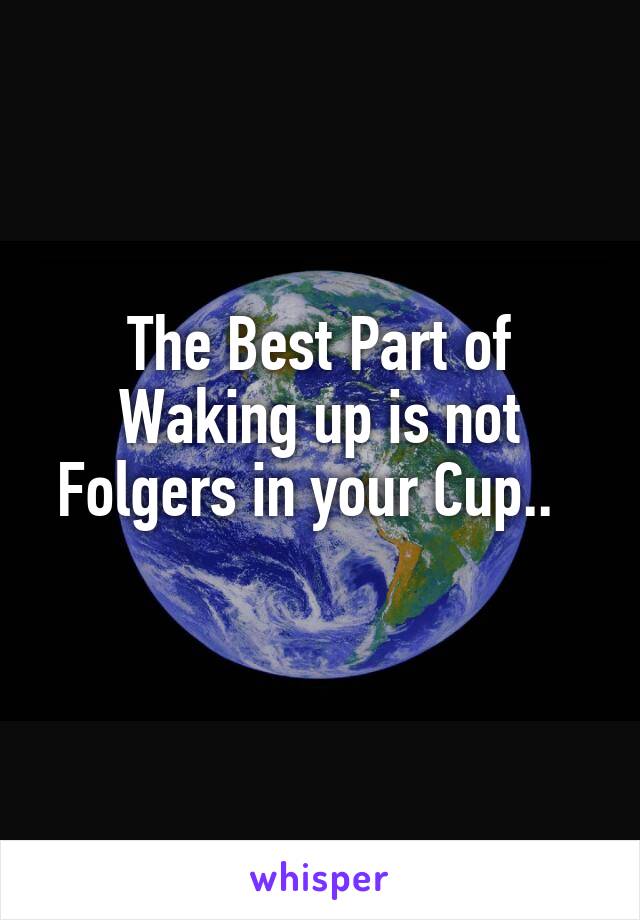 The Best Part of Waking up is not Folgers in your Cup..  
