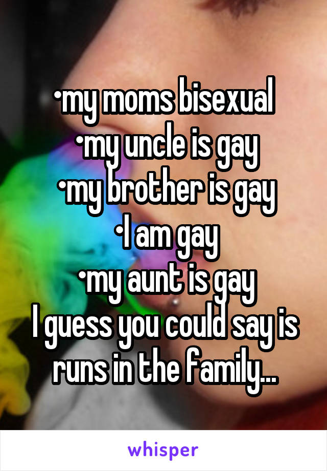 •my moms bisexual 
•my uncle is gay
•my brother is gay
•I am gay
•my aunt is gay
I guess you could say is runs in the family...