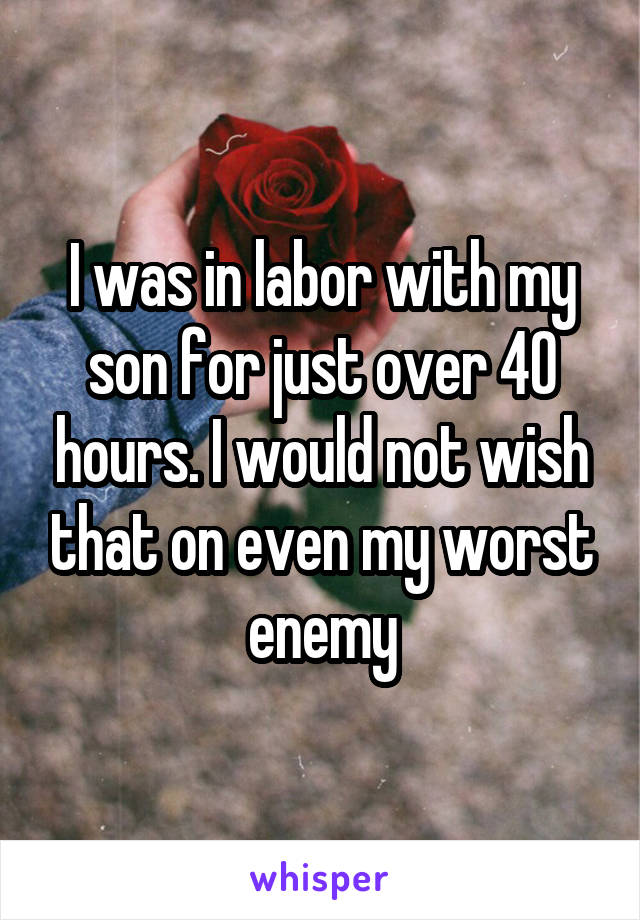 I was in labor with my son for just over 40 hours. I would not wish that on even my worst enemy