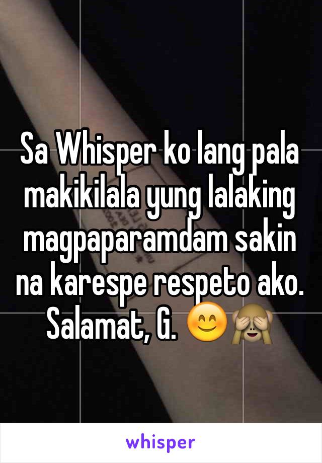 Sa Whisper ko lang pala makikilala yung lalaking magpaparamdam sakin na karespe respeto ako. Salamat, G. 😊🙈