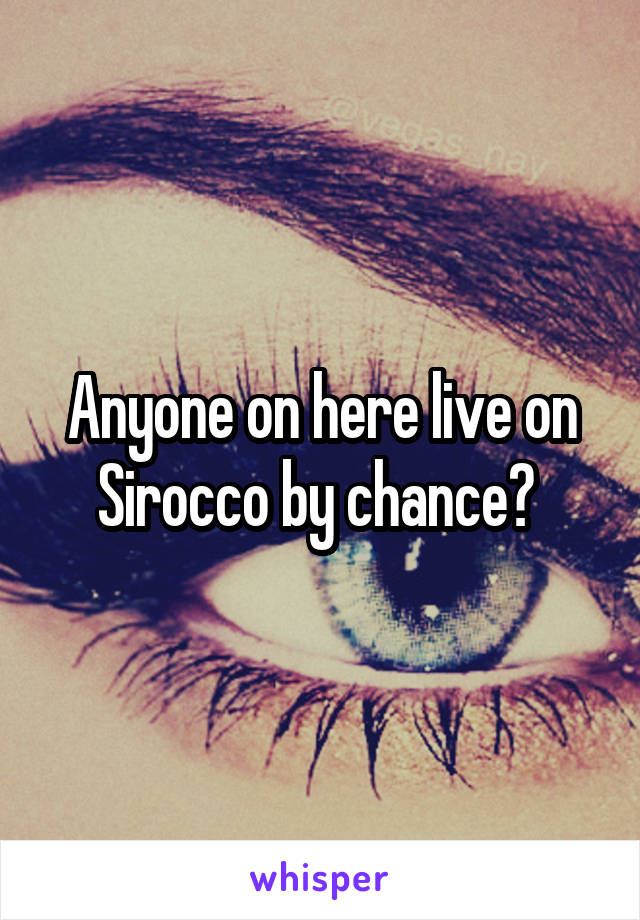 Anyone on here live on Sirocco by chance? 