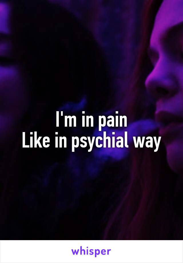 I'm in pain
Like in psychial way