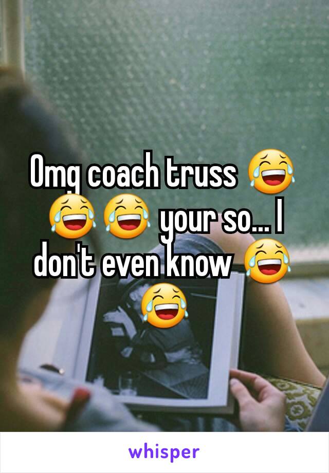 Omg coach truss 😂😂😂 your so... I don't even know 😂😂