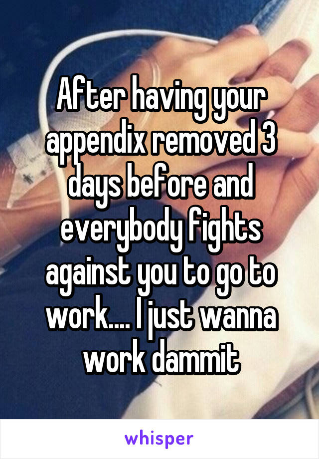 After having your appendix removed 3 days before and everybody fights against you to go to work.... I just wanna work dammit