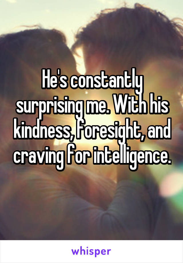 He's constantly surprising me. With his kindness, foresight, and craving for intelligence. 