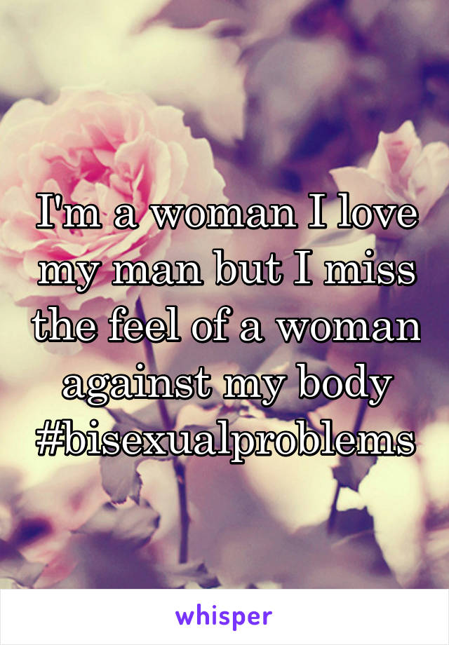 I'm a woman I love my man but I miss the feel of a woman against my body #bisexualproblems