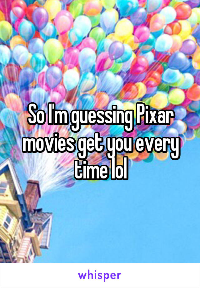 So I'm guessing Pixar movies get you every time lol