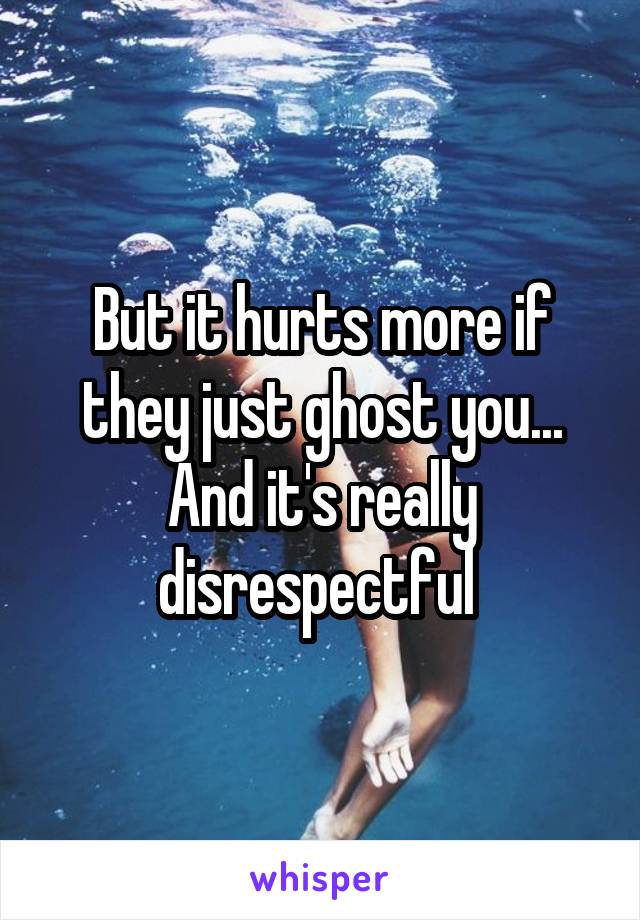 But it hurts more if they just ghost you... And it's really disrespectful 