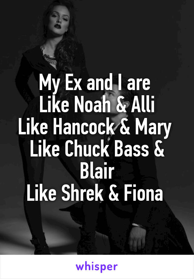 My Ex and I are 
Like Noah & Alli
Like Hancock & Mary 
Like Chuck Bass & Blair
Like Shrek & Fiona 