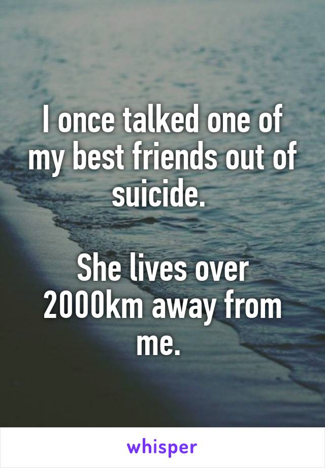 I once talked one of my best friends out of suicide. 

She lives over 2000km away from me. 