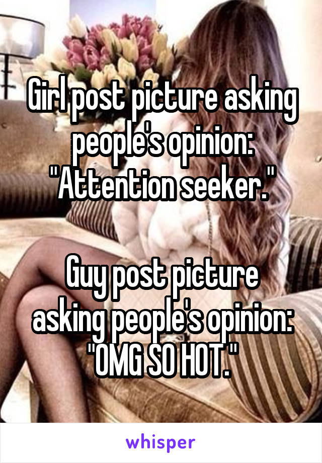 Girl post picture asking people's opinion:
"Attention seeker."

Guy post picture asking people's opinion:
"OMG SO HOT."