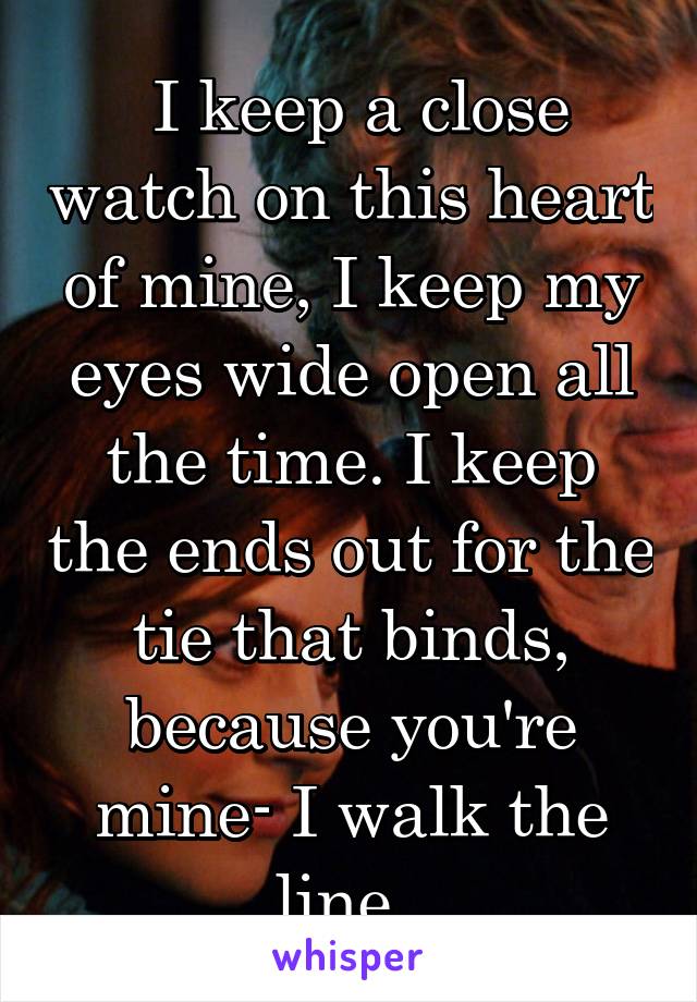  I keep a close watch on this heart of mine, I keep my eyes wide open all the time. I keep the ends out for the tie that binds, because you're mine- I walk the line. 