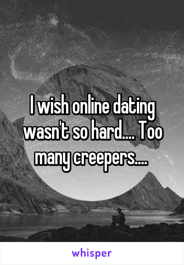 I wish online dating wasn't so hard.... Too many creepers.... 