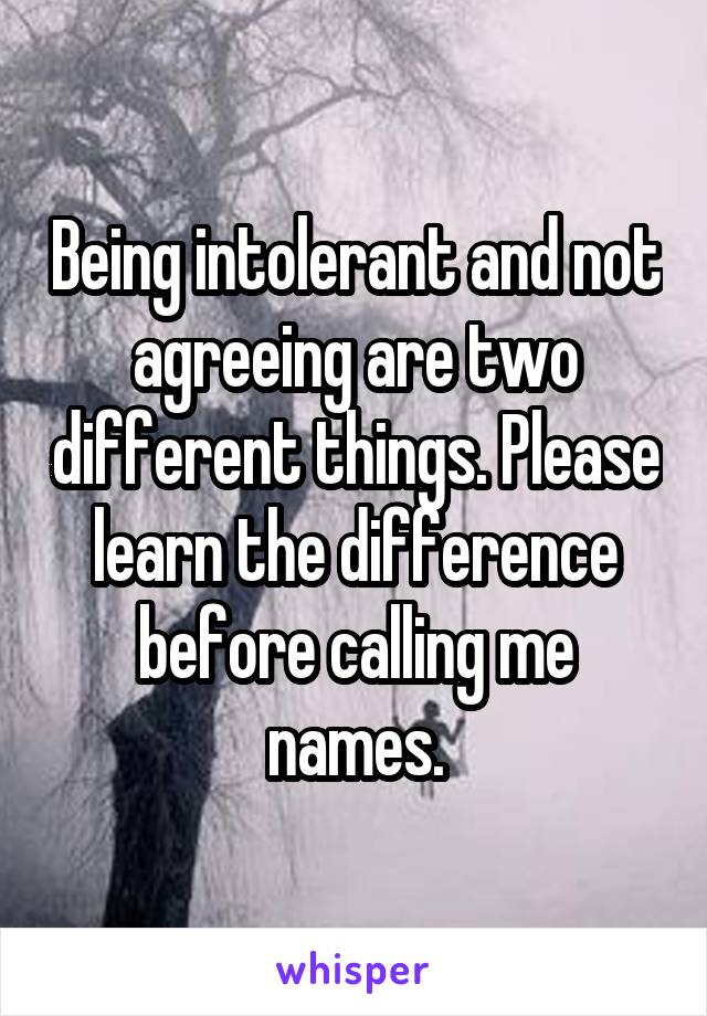 Being intolerant and not agreeing are two different things. Please learn the difference before calling me names.