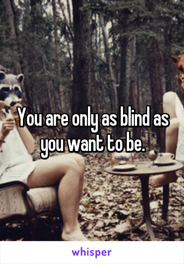 You are only as blind as you want to be.