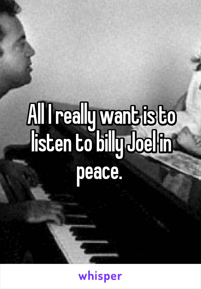 All I really want is to listen to billy Joel in peace. 