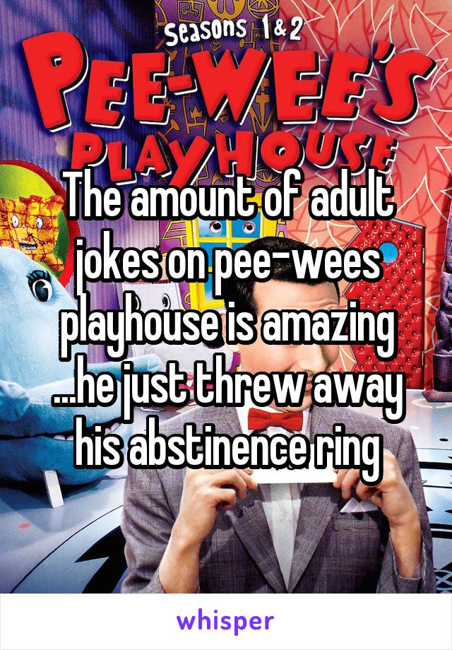 The amount of adult jokes on pee-wees playhouse is amazing ...he just threw away his abstinence ring