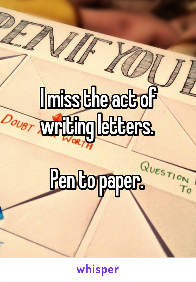 I miss the act of writing letters. 

Pen to paper. 