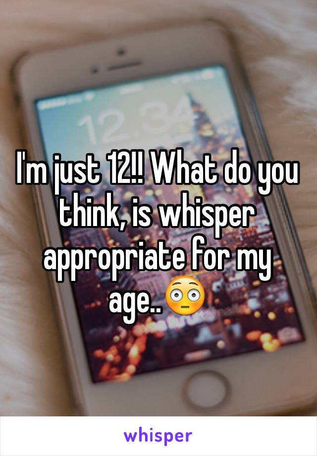 I'm just 12!! What do you think, is whisper appropriate for my age..😳