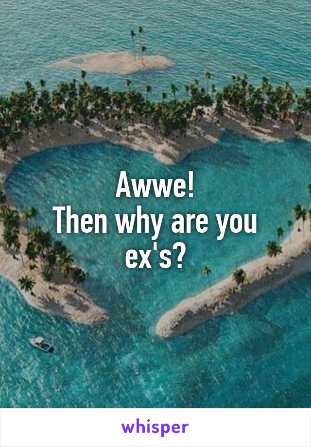 Awwe!
Then why are you ex's?