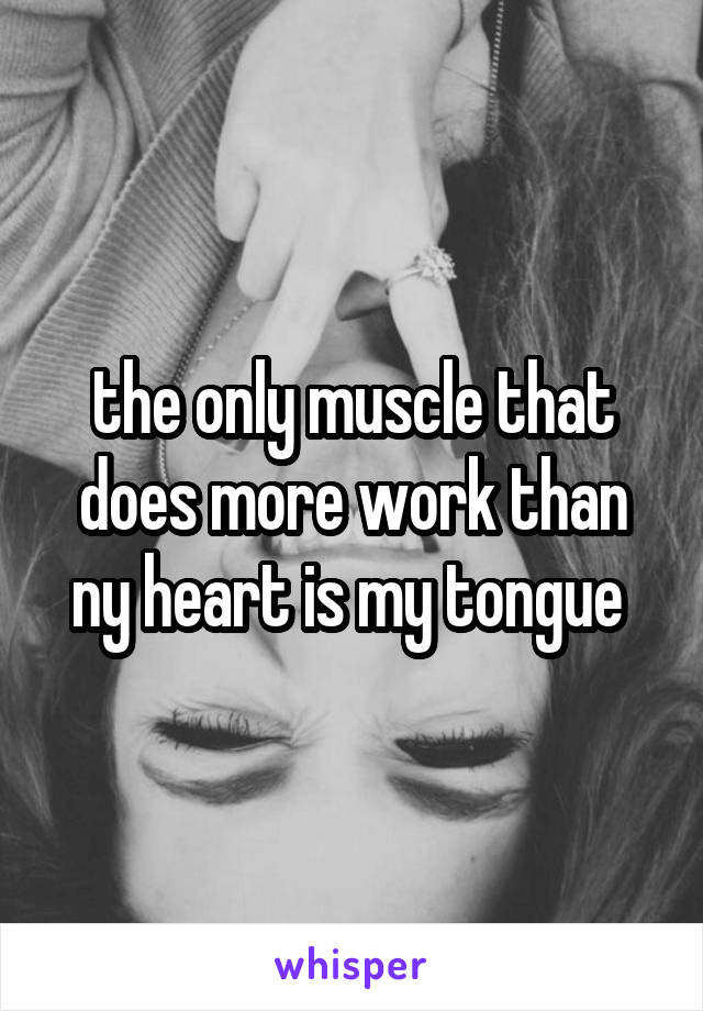 the only muscle that does more work than ny heart is my tongue 