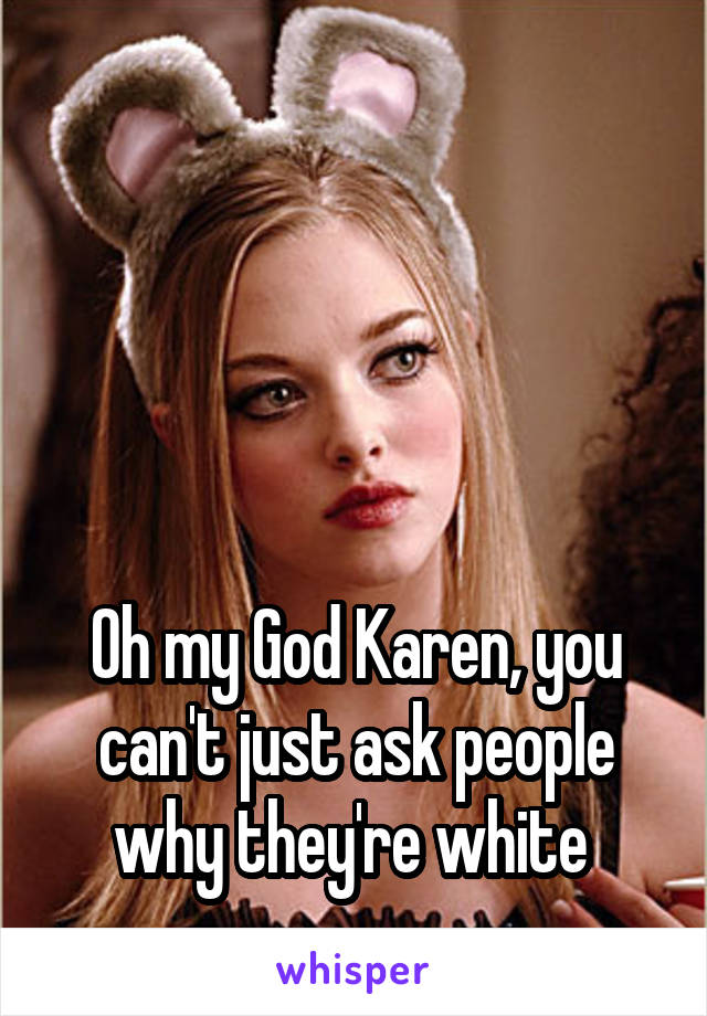 




Oh my God Karen, you can't just ask people why they're white 